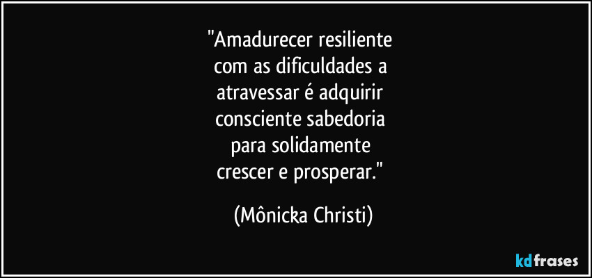 "Amadurecer resiliente 
com as dificuldades a 
atravessar é adquirir 
consciente sabedoria 
para solidamente 
crescer e prosperar." (Mônicka Christi)