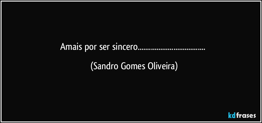 amais por ser sincero... (Sandro Gomes Oliveira)