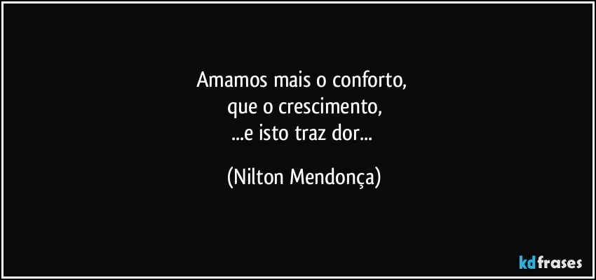 Amamos mais o conforto, 
que o crescimento,
...e isto traz dor... (Nilton Mendonça)