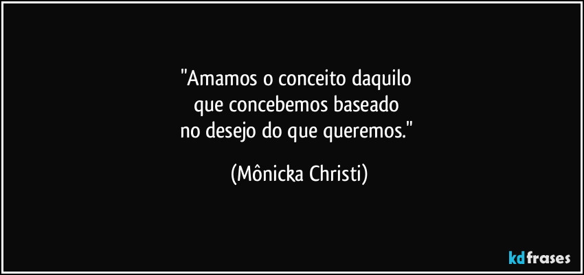 "Amamos o conceito daquilo 
que concebemos baseado 
no desejo do que queremos." (Mônicka Christi)