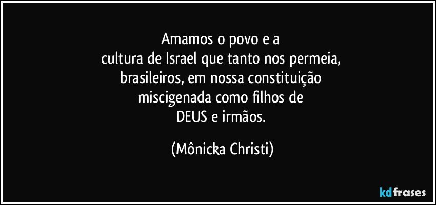 Amamos o povo e a 
cultura de Israel que tanto nos permeia, 
brasileiros, em nossa constituição 
miscigenada como filhos de 
DEUS e irmãos. (Mônicka Christi)