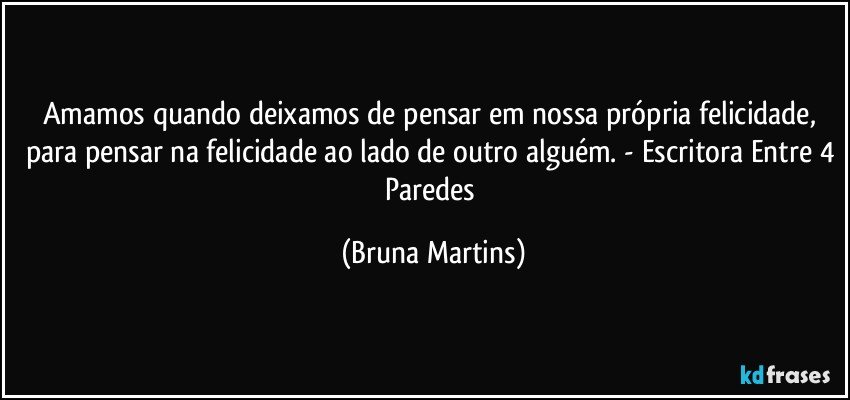 Amamos quando deixamos de pensar em nossa própria felicidade, para pensar na felicidade ao lado de outro alguém. - Escritora Entre 4 Paredes (Bruna Martins)