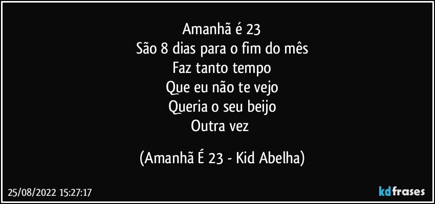 Amanhã é 23
São 8 dias para o fim do mês
Faz tanto tempo
Que eu não te vejo
Queria o seu beijo
Outra vez (Amanhã É 23 - Kid Abelha)