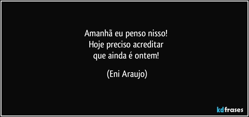 Amanhã eu penso nisso! 
Hoje preciso acreditar 
que ainda é ontem! (Eni Araujo)