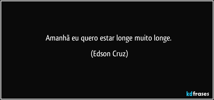 Amanhã eu quero estar longe muito longe. (Edson Cruz)