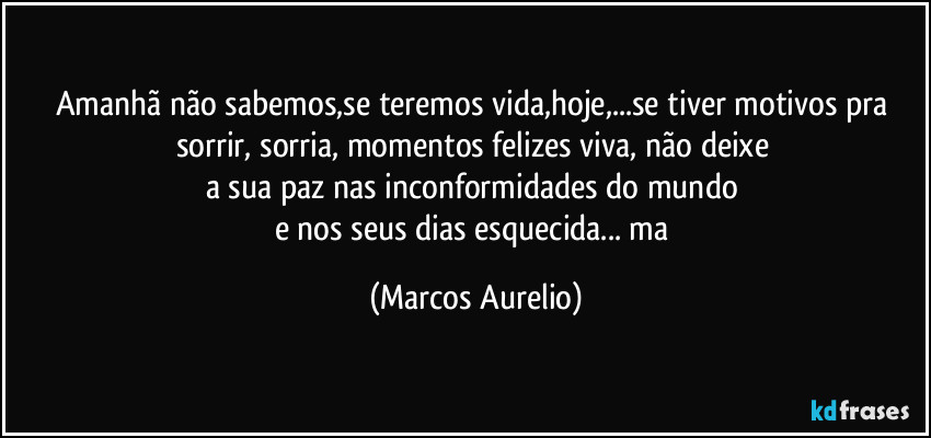 Amanhã  não sabemos,se  teremos vida,hoje,...se tiver  motivos pra sorrir, sorria, momentos felizes viva, não deixe  
a sua paz  nas inconformidades do mundo 
e nos seus dias esquecida... ma (Marcos Aurelio)