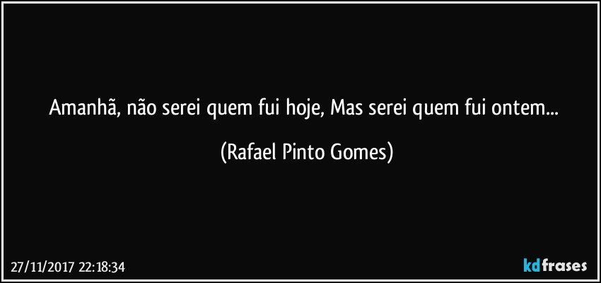 Amanhã, não serei quem fui hoje, Mas serei quem fui ontem... (Rafael Pinto Gomes)