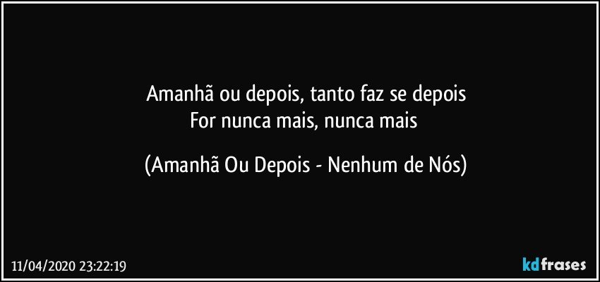 Amanhã ou depois, tanto faz se depois
For nunca mais, nunca mais (Amanhã Ou Depois - Nenhum de Nós)