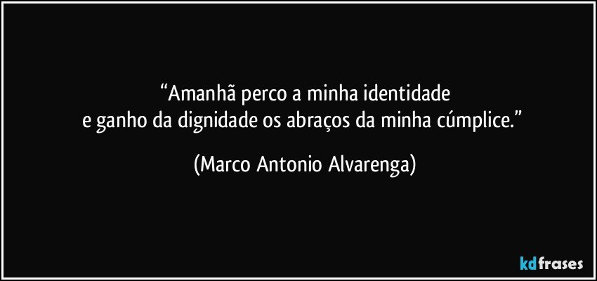 “Amanhã perco a minha identidade
e ganho da dignidade os abraços da minha cúmplice.” (Marco Antonio Alvarenga)