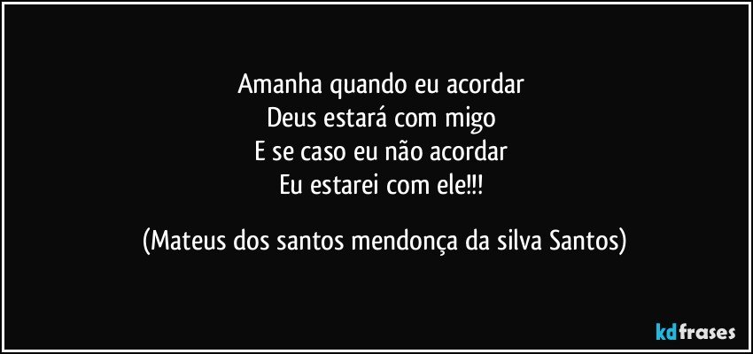 Amanha quando eu acordar
Deus estará com migo
E se caso eu não acordar
Eu estarei com ele!!! (Mateus dos santos mendonça da silva Santos)