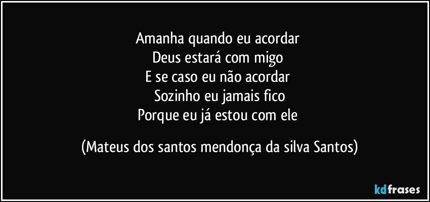 Amanha quando eu acordar
Deus estará com migo
E se caso eu não acordar
Sozinho eu jamais fico
Porque eu já estou com ele (Mateus dos santos mendonça da silva Santos)