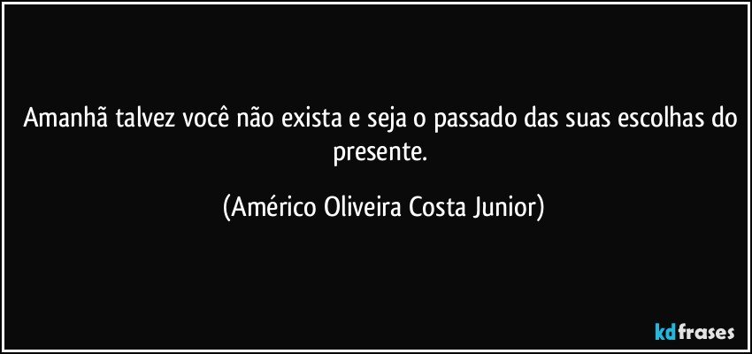 Amanhã talvez você não exista e seja o passado das suas escolhas do presente. (Américo Oliveira Costa Junior)