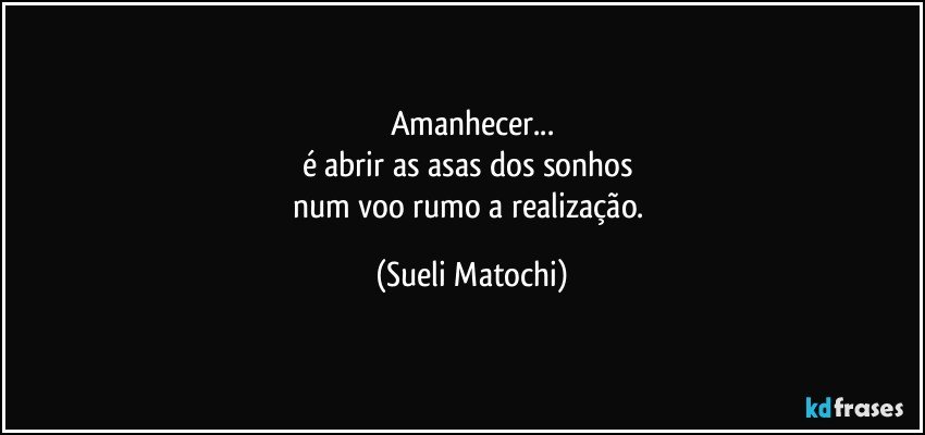 Amanhecer...
é abrir as asas dos sonhos 
num voo rumo a realização. (Sueli Matochi)