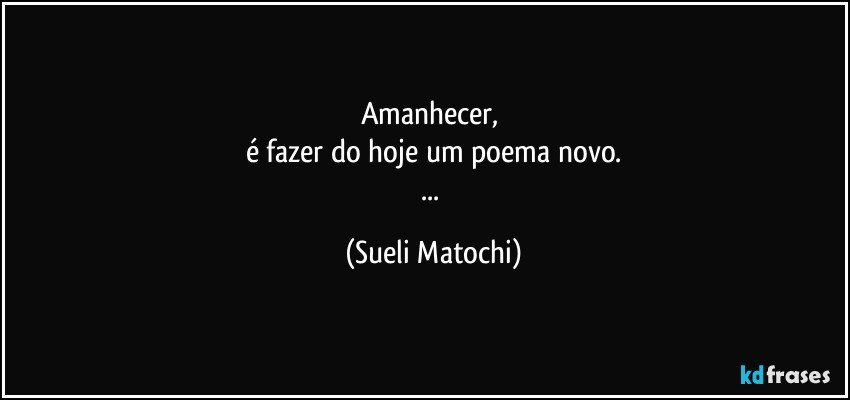 Amanhecer, 
é fazer do hoje um poema novo.
... (Sueli Matochi)