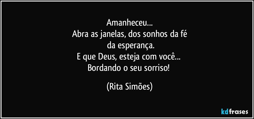 Amanheceu...
Abra as janelas, dos sonhos da fé
 da esperança.
E que Deus, esteja com você... 
Bordando o seu sorriso! (Rita Simões)