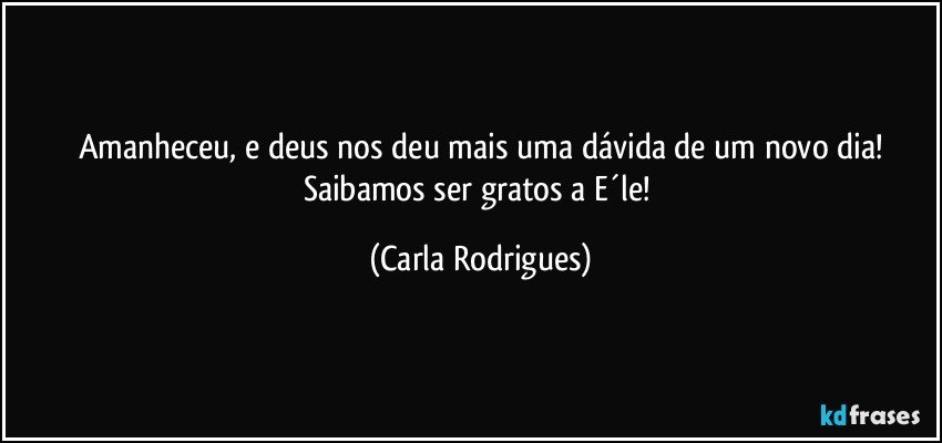 Amanheceu, e deus nos deu mais uma dávida de um novo dia!
Saibamos ser gratos a E´le! (Carla Rodrigues)