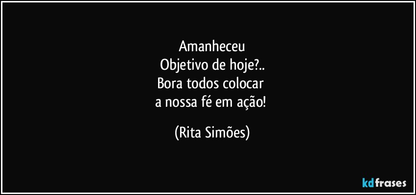 Amanheceu
Objetivo de hoje?..
Bora todos colocar 
a nossa fé em ação! (Rita Simões)