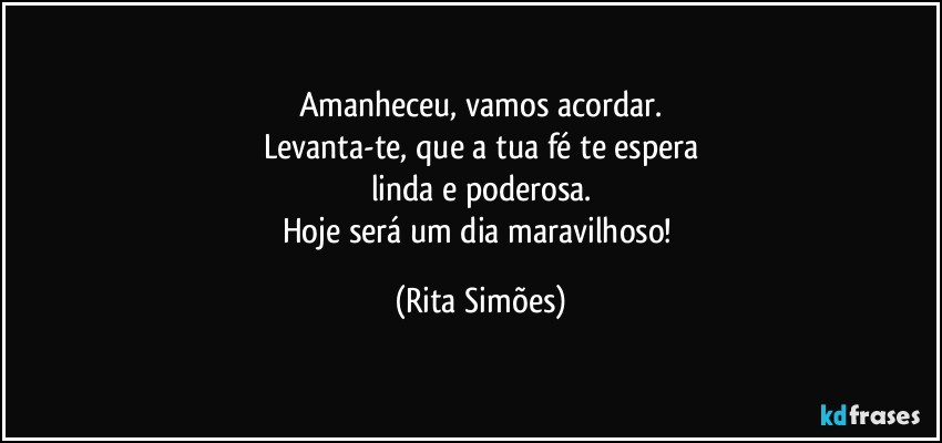 Amanheceu, vamos acordar.
Levanta-te, que a tua fé te espera
linda e poderosa.
Hoje será um dia maravilhoso! (Rita Simões)