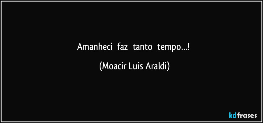 Amanheci      faz     tanto      tempo…! (Moacir Luís Araldi)