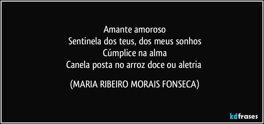 Amante amoroso
Sentinela dos teus, dos meus sonhos
Cúmplice na alma
Canela posta no arroz doce ou aletria (MARIA RIBEIRO MORAIS FONSECA)