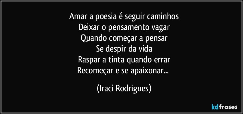 Amar a poesia é seguir caminhos
Deixar o pensamento vagar
Quando começar a pensar
Se despir da vida
Raspar a tinta quando errar
Recomeçar e se apaixonar... (Iraci Rodrigues)