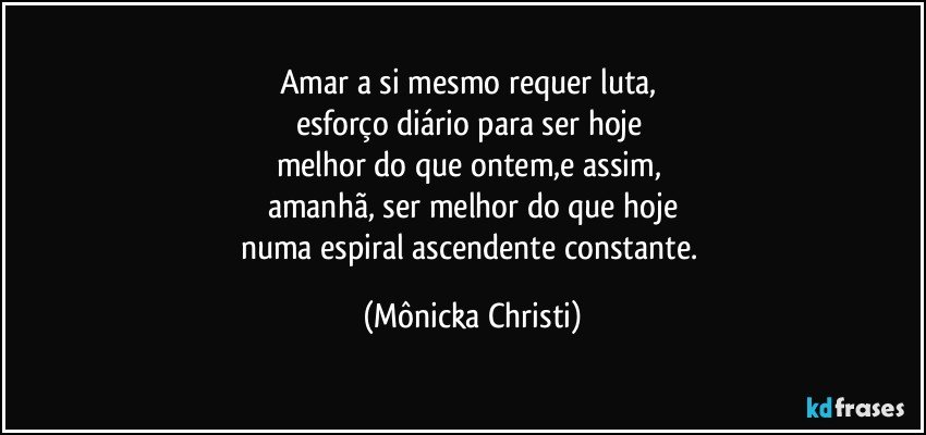 Amar a si mesmo requer luta, 
esforço diário para ser hoje 
melhor do que ontem,e assim, 
amanhã, ser melhor do que hoje
numa espiral ascendente constante. (Mônicka Christi)