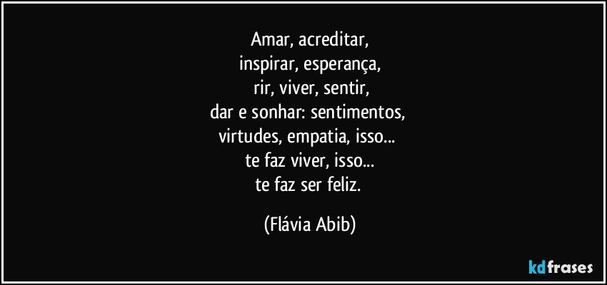 Amar, acreditar,
inspirar, esperança,
 rir, viver, sentir,
dar e sonhar: sentimentos, 
virtudes, empatia, isso... 
te faz viver, isso...
te faz ser feliz. (Flávia Abib)