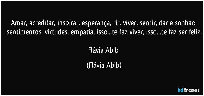 Amar, acreditar, inspirar, esperança, rir, viver, sentir, dar e sonhar: sentimentos, virtudes, empatia, isso...te faz viver, isso...te faz ser feliz.

Flávia Abib (Flávia Abib)