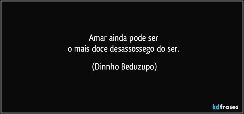 Amar ainda pode ser 
o mais doce desassossego do ser. (Dinnho Beduzupo)