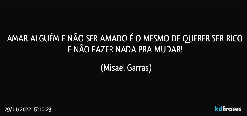 AMAR ALGUÉM E NÃO SER AMADO É O MESMO DE QUERER SER RICO E NÃO FAZER NADA PRA MUDAR! (Misael Garras)