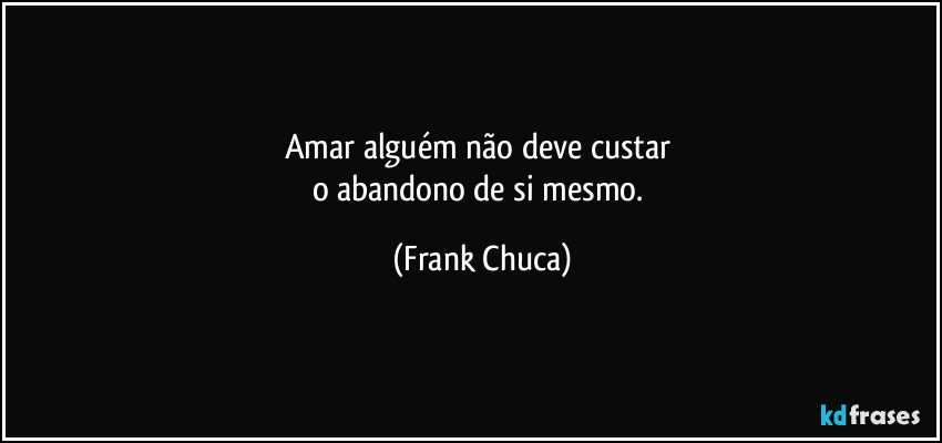 Amar alguém não deve custar 
o abandono de si mesmo. (Frank Chuca)