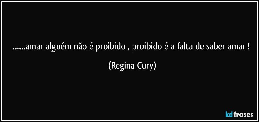 ...amar alguém não é proibido , proibido é a  falta de saber amar ! (Regina Cury)