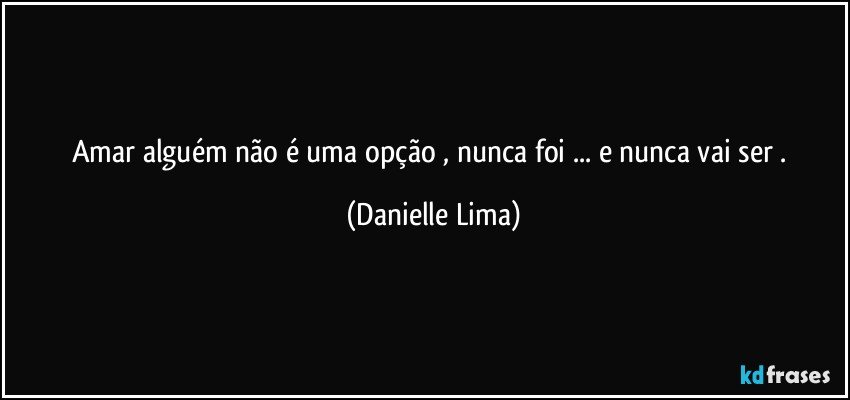 Amar alguém não é uma opção , nunca foi ... e nunca vai ser . (Danielle Lima)
