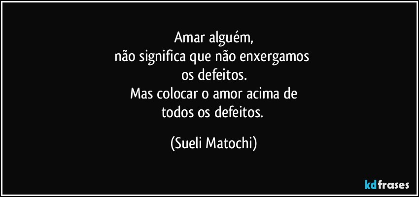 Amar alguém,
não significa que não enxergamos 
os defeitos.
Mas colocar o amor acima de
todos os defeitos. (Sueli Matochi)