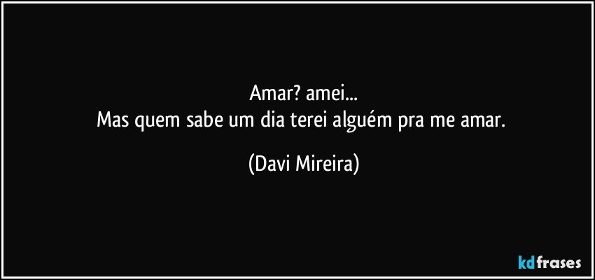 Amar? amei...
Mas quem sabe um dia terei alguém pra me amar. (Davi Mireira)