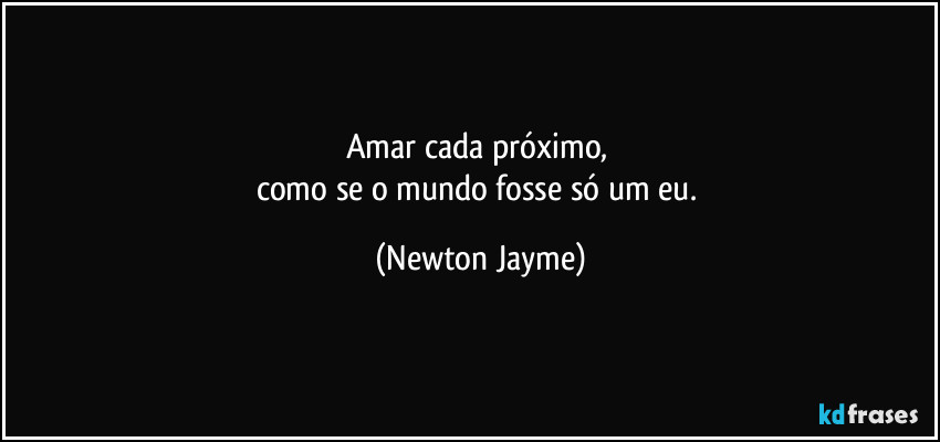 Amar cada próximo, 
como se o mundo fosse só um eu. (Newton Jayme)