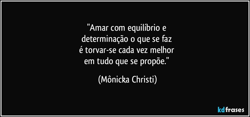 "Amar com equilíbrio e 
determinação o que se faz 
é torvar-se cada vez melhor 
em tudo que se propõe." (Mônicka Christi)