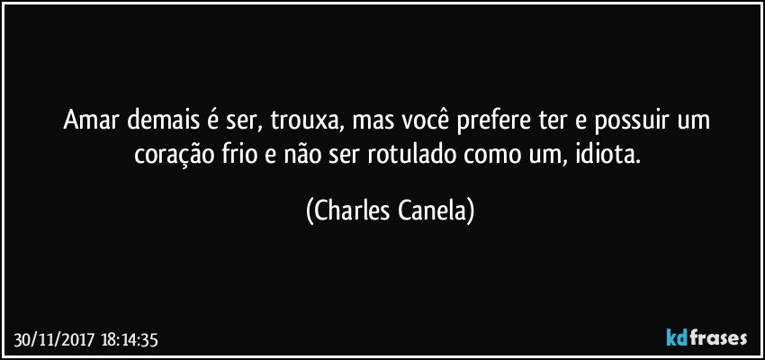 Amar demais é ser, trouxa, mas você prefere ter e possuir um coração frio e não ser rotulado como um, idiota. (Charles Canela)