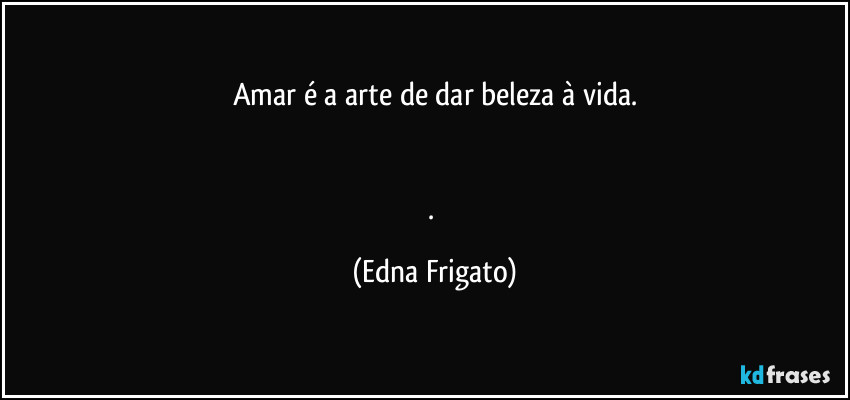 Amar é a arte de dar beleza à vida.


. (Edna Frigato)