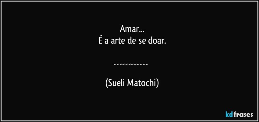 Amar...
É a arte de se doar.

--- (Sueli Matochi)