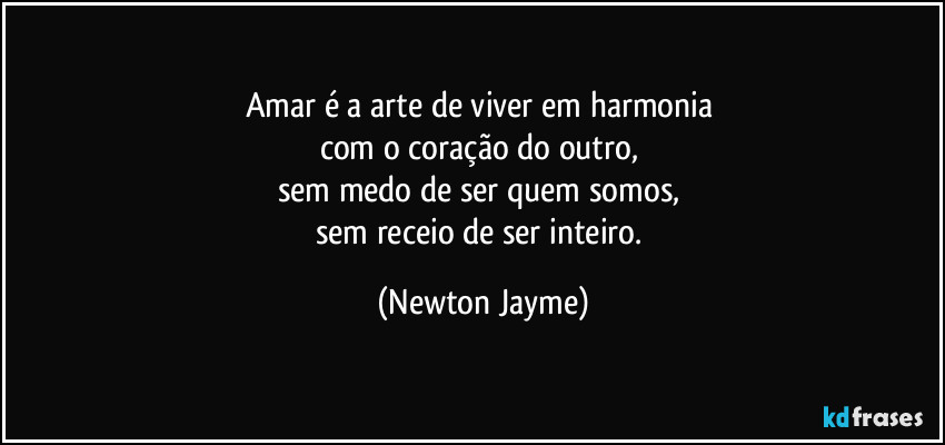 Amar é a arte de viver em harmonia 
com o coração do outro, 
sem medo de ser quem somos, 
sem receio de ser inteiro. (Newton Jayme)