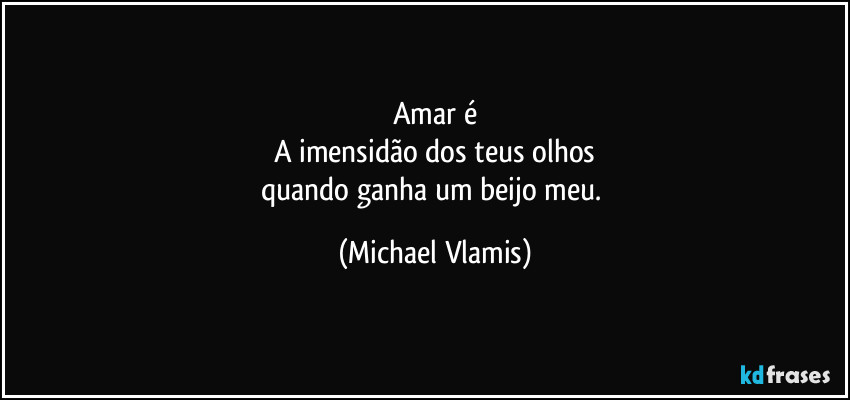 Amar é
A imensidão dos teus olhos
quando ganha um beijo meu. (Michael Vlamis)