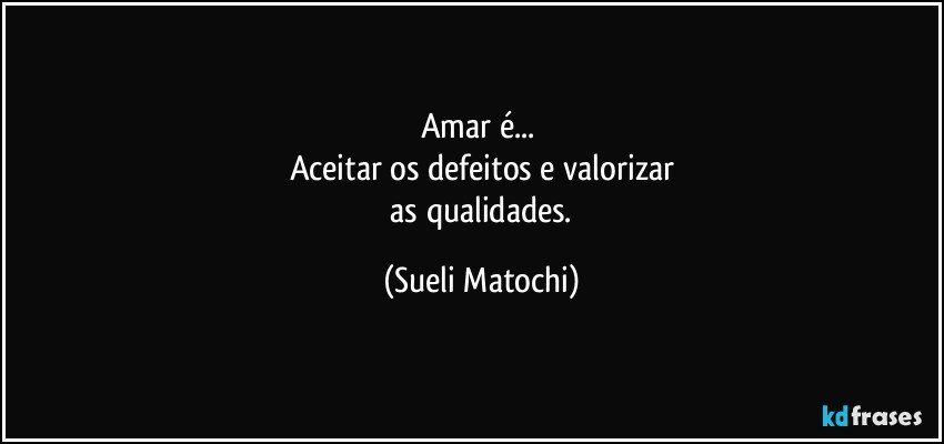 Amar é... 
Aceitar os defeitos e valorizar
 as qualidades. (Sueli Matochi)