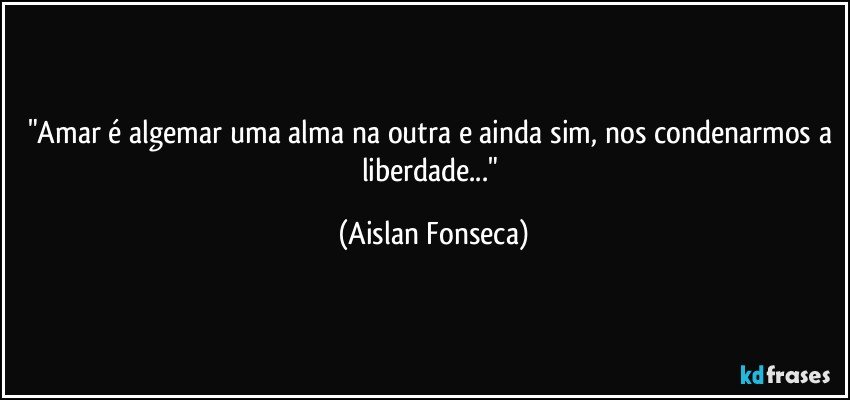 "Amar é algemar uma alma na outra e ainda sim, nos condenarmos a liberdade..." (Aislan Fonseca)