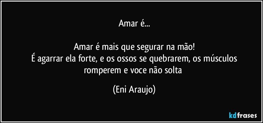 Amar é...

Amar é mais que segurar na mão!
É agarrar ela forte, e os ossos se quebrarem, os músculos
romperem e voce não  solta (Eni Araujo)