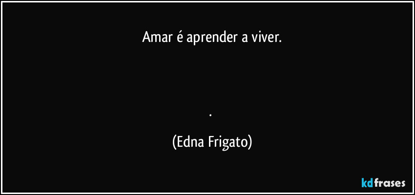 Amar é aprender a viver.



. (Edna Frigato)