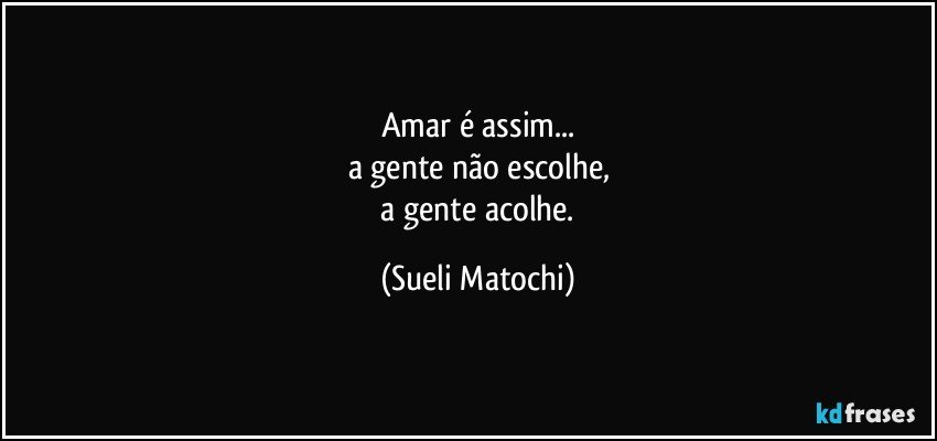 Amar é assim...
a gente não escolhe,
 a gente acolhe. (Sueli Matochi)