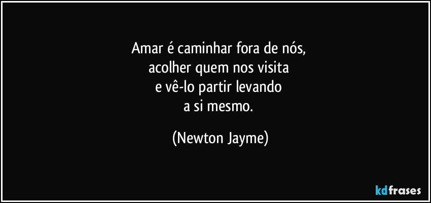 Amar é caminhar fora de nós, 
acolher quem nos visita 
e vê-lo partir levando 
a si mesmo. (Newton Jayme)