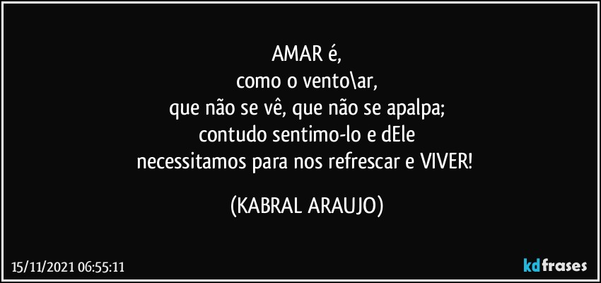 AMAR é,
como o vento\ar,
que não se vê, que não se apalpa;
contudo sentimo-lo e dEle
necessitamos para nos refrescar e VIVER! (KABRAL ARAUJO)