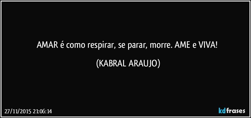 AMAR é como respirar, se parar, morre. AME e VIVA! (KABRAL ARAUJO)